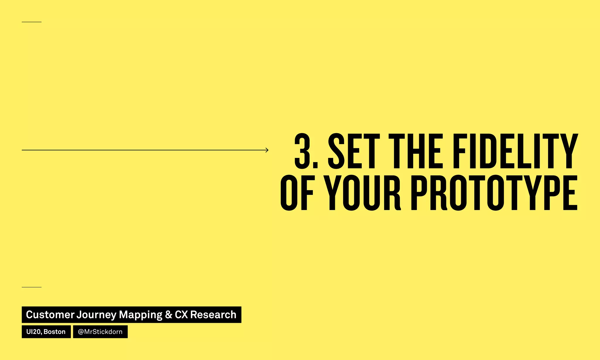 3. SET THE FIDELITY
OF YOUR PROTOTYPE
Customer Journey Mapping  CX Research
UI20, Boston @MrStickdorn
 