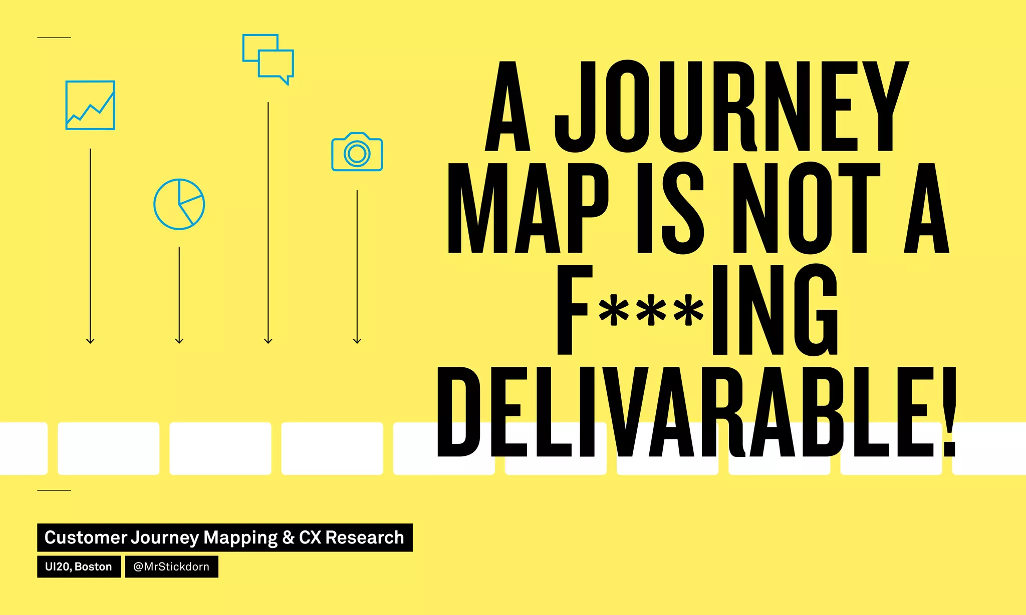 A JOURNEY
MAP IS NOT A
F***ING
DELIVARABLE!
Customer Journey Mapping  CX Research
UI20, Boston @MrStickdorn
 