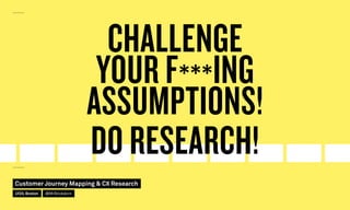 CHALLENGE
YOUR F***ING
ASSUMPTIONS!
DO RESEARCH!
Customer Journey Mapping  CX Research
UI20, Boston @MrStickdorn
 