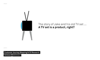The story of Jake and his old TV set …
A TV set is a product, right?
Customer Journey Mapping  CX Research
UI20, Boston @M...