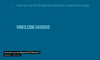 How to use the ExperienceFellow smartphone app
VIMEO.COM/34160910
Customer Journey Mapping  CX Research
UI20, Boston @MrStickdorn
 