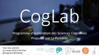 CogLab 
Programme d’exploration des Sciences Cognitives 
Propulsé par La Paillasse 
Think Tank UI#2 BCI 
21 octobre 2014 à Pôle Pixel 
@Imaginove@SCogLab 
 