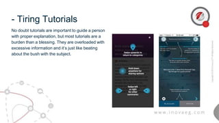 - Tiring Tutorials
No doubt tutorials are important to guide a person
with proper explanation, but most tutorials are a
burden than a blessing. They are overloaded with
excessive information and it’s just like beating
about the bush with the subject.
 