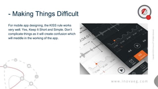 - Making Things Difficult
For mobile app designing, the KISS rule works
very well. Yes, Keep It Short and Simple. Don’t
complicate things as it will create confusion which
will meddle in the working of the app.
 