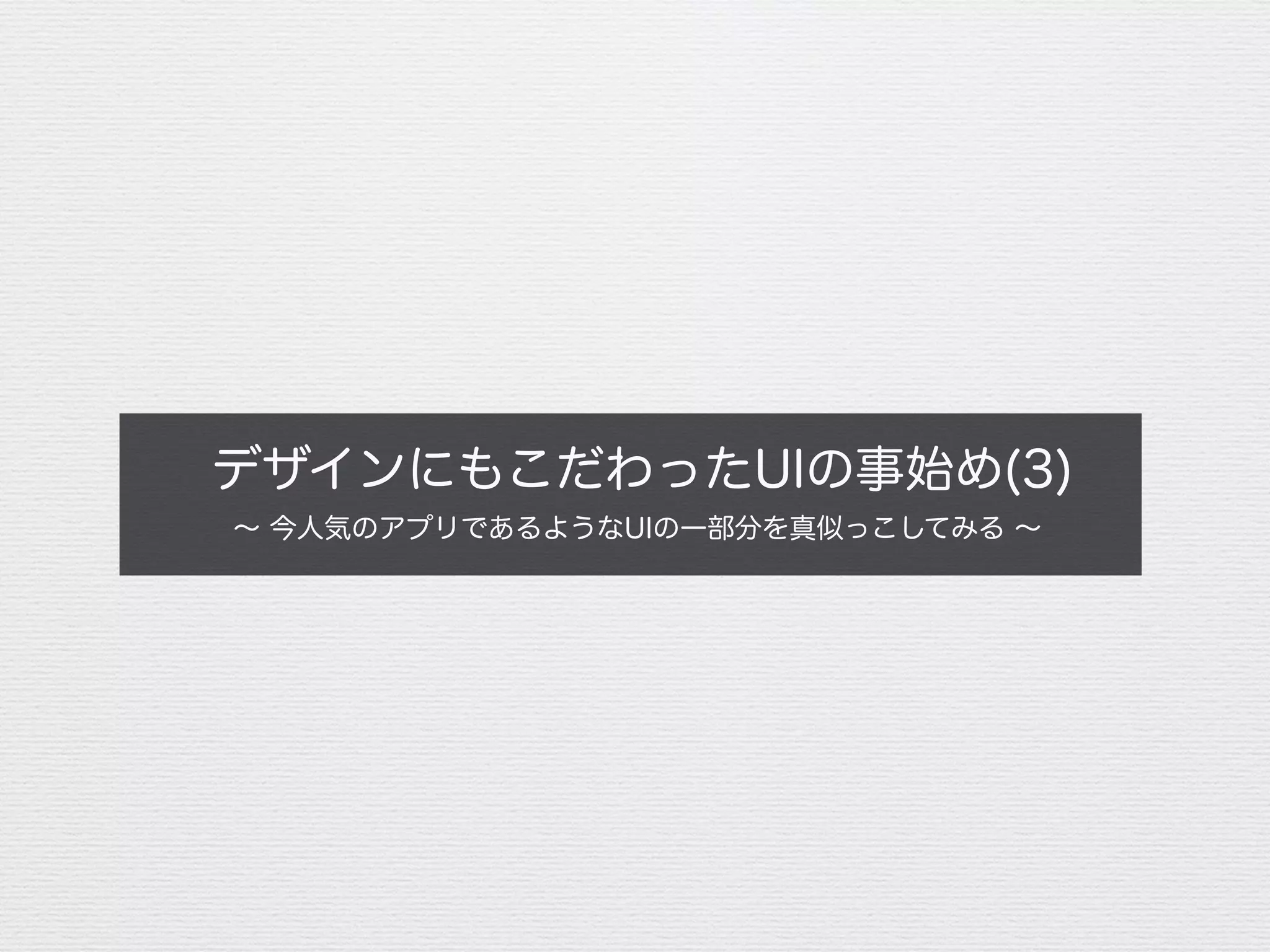 デザインにもこだわったUIの事始め(3)
∼ 今人気のアプリであるようなUIの一部分を真似っこしてみる ∼
 