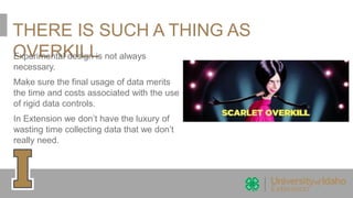 THERE IS SUCH A THING AS
OVERKILLExperimental design is not always
necessary.
Make sure the final usage of data merits
the time and costs associated with the use
of rigid data controls.
In Extension we don’t have the luxury of
wasting time collecting data that we don’t
really need.
 