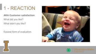 1 - REACTION
AKA Customer satisfaction
What did you like?
What didn’t you like?
Easiest form of evaluation.
 