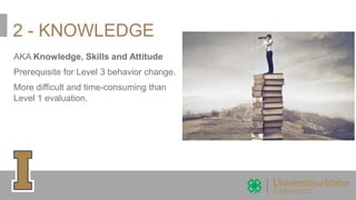 2 - KNOWLEDGE
AKA Knowledge, Skills and Attitude
Prerequisite for Level 3 behavior change.
More difficult and time-consuming than
Level 1 evaluation.
 