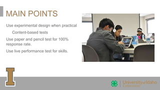 MAIN POINTS
Use experimental design when practical
Content-based tests
Use paper and pencil test for 100%
response rate.
Use live performance test for skills.
 