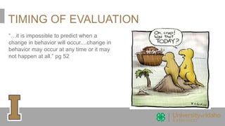 TIMING OF EVALUATION
“…it is impossible to predict when a
change in behavior will occur....change in
behavior may occur at any time or it may
not happen at all.” pg 52
 