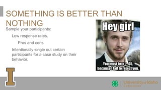 SOMETHING IS BETTER THAN
NOTHING
Sample your participants:
Low response rates.
Pros and cons
Intentionally single out certain
participants for a case study on their
behavior.
 