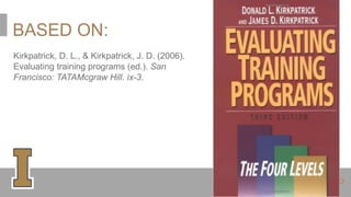 BASED ON:
Kirkpatrick, D. L., & Kirkpatrick, J. D. (2006).
Evaluating training programs (ed.). San
Francisco: TATAMcgraw Hill. ix-3.
 