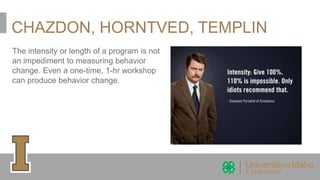 CHAZDON, HORNTVED, TEMPLIN
The intensity or length of a program is not
an impediment to measuring behavior
change. Even a one-time, 1-hr workshop
can produce behavior change.
 