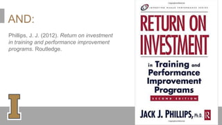 AND:
Phillips, J. J. (2012). Return on investment
in training and performance improvement
programs. Routledge.
 