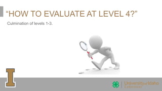 “HOW TO EVALUATE AT LEVEL 4?”
Culmination of levels 1-3.
 
