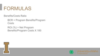 FORMULAS
Benefits/Costs Ratio
BCR = Program Benefits/Program
Costs
ROI (%) = Net Program
Benefits/Program Costs X 100
 