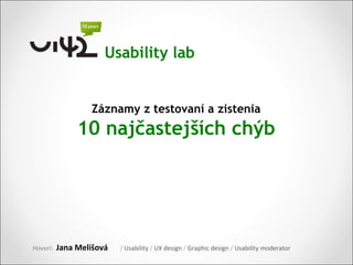Usability lab


                  Záznamy z testovaní a zistenia
               10 najčastejších chýb




Hovorí:   Jana Melišová   / Usability / UX design / Graphic design / Usability moderator
 
