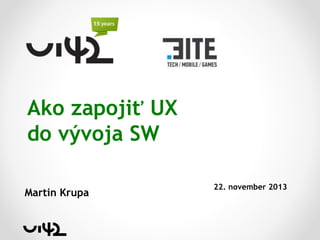 Ako zapojiť UX
do vývoja SW
Martin Krupa

22. november 2013

 