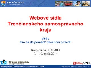 Webové sídla Trenčianskeho samosprávneho kraja Tibor Baďura (CRYSTAL CONSULTING, s.r.o.)
Webové sídla
Trenčianskeho samosprávneho
kraja
alebo
ako sa dá pomôcť občanom a OvZP
Konferencia ZISS 2014
9. – 10. apríla 2014
 