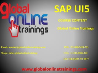 Email: anusha@globalonlinetrainings.com IND: +91-888-5424-763
Skype: inbox.globalonlinetrainings USA: +1-516-8586-242
UK:+44 (0)203 371 0077
www.globalonlinetrainings.com
SAP UI5
COURSE CONTENT
Global Online Trainings
 