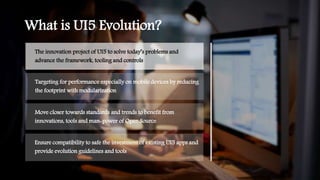 What is UI5 Evolution?
Targeting for performance especially on mobile devices by reducing
the footprint with modularizatio...