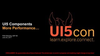 Peter Muessig, SAP SE
June 30, 2017
UI5 Components
More Performance…
DISCLAIMER: No guarantees about future features! The whole topic is work in progress and anything might change at any time!
 