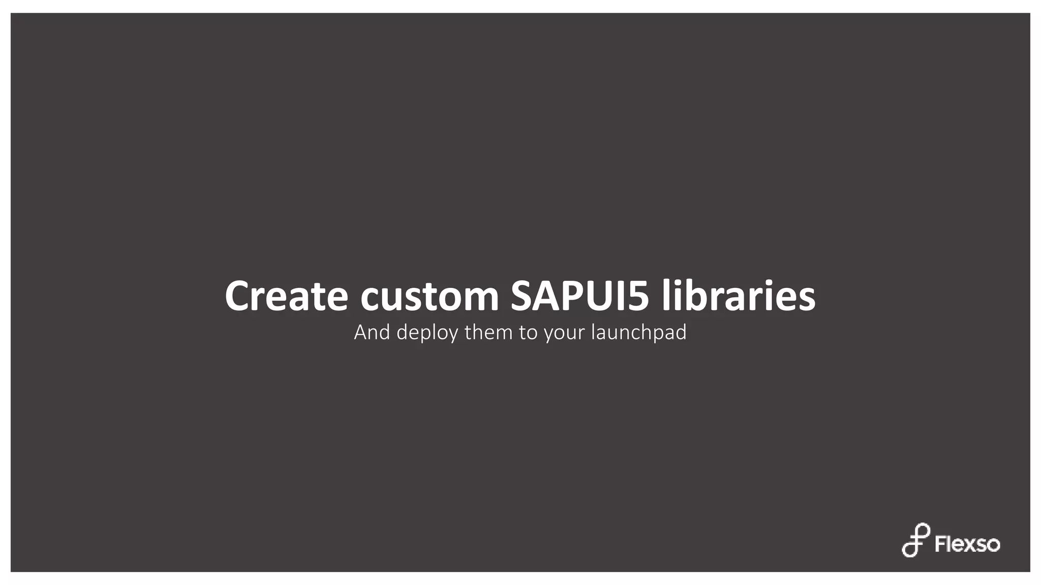 Create custom SAPUI5 libraries
And deploy them to your launchpad
 