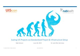 © nabisoft GmbH. All rights reserved. www.nabisoft.com 1
Scaling UI5 Projects via Standardized Project & Infrastructure Setup
Nabi Zamani June 28, 2019 St. Leon-Rot, Germany
 