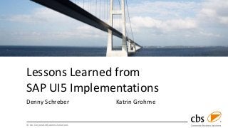 © cbs Corporate Business Solutions
Lessons Learned from
SAP UI5 Implementations
Denny Schreber Katrin Grohme
 