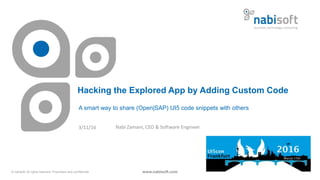 © nabisoft. All rights reserved. Proprietary and confidential.
Hacking the Explored App by Adding Custom Code
A smart way to share (Open|SAP) UI5 code snippets with others
www.nabisoft.com
Nabi Zamani, CEO & Software Engineer3/11/16
 