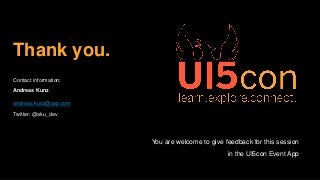 Thank you.
Contact information:
Andreas Kunz
andreas.kunz@sap.com
Twitter: @aku_dev
You are welcome to give feedback for this session
in the UI5con Event App
 