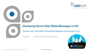 © nabisoft. All rights reserved. Proprietary and confidential.
Displaying Server Side OData Messages in UI5
Success, error, information, and warning messages can be so easy in UI5
www.nabisoft.com
Nabi Zamani, CEO & Software Engineer3/24/2017
 