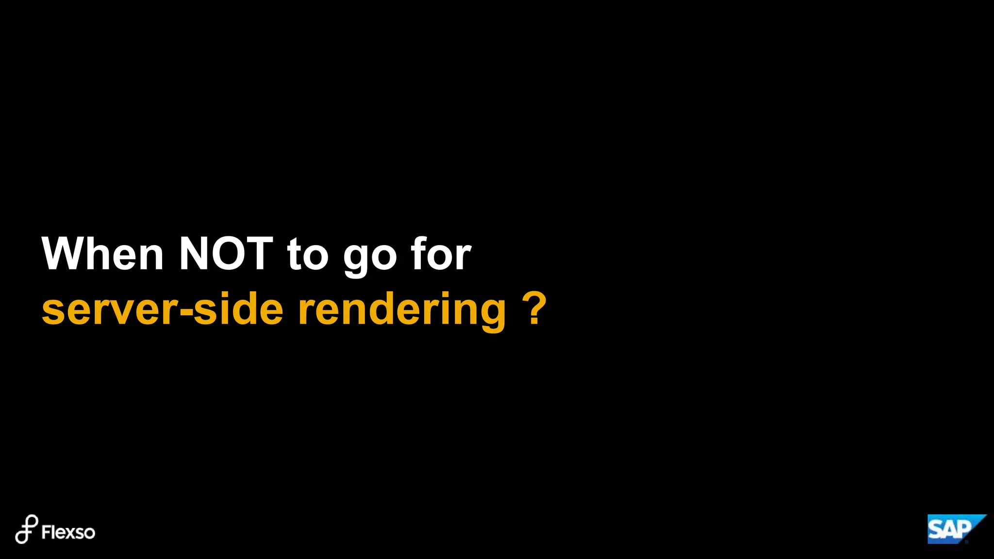 When NOT to go for
server-side rendering ?
 