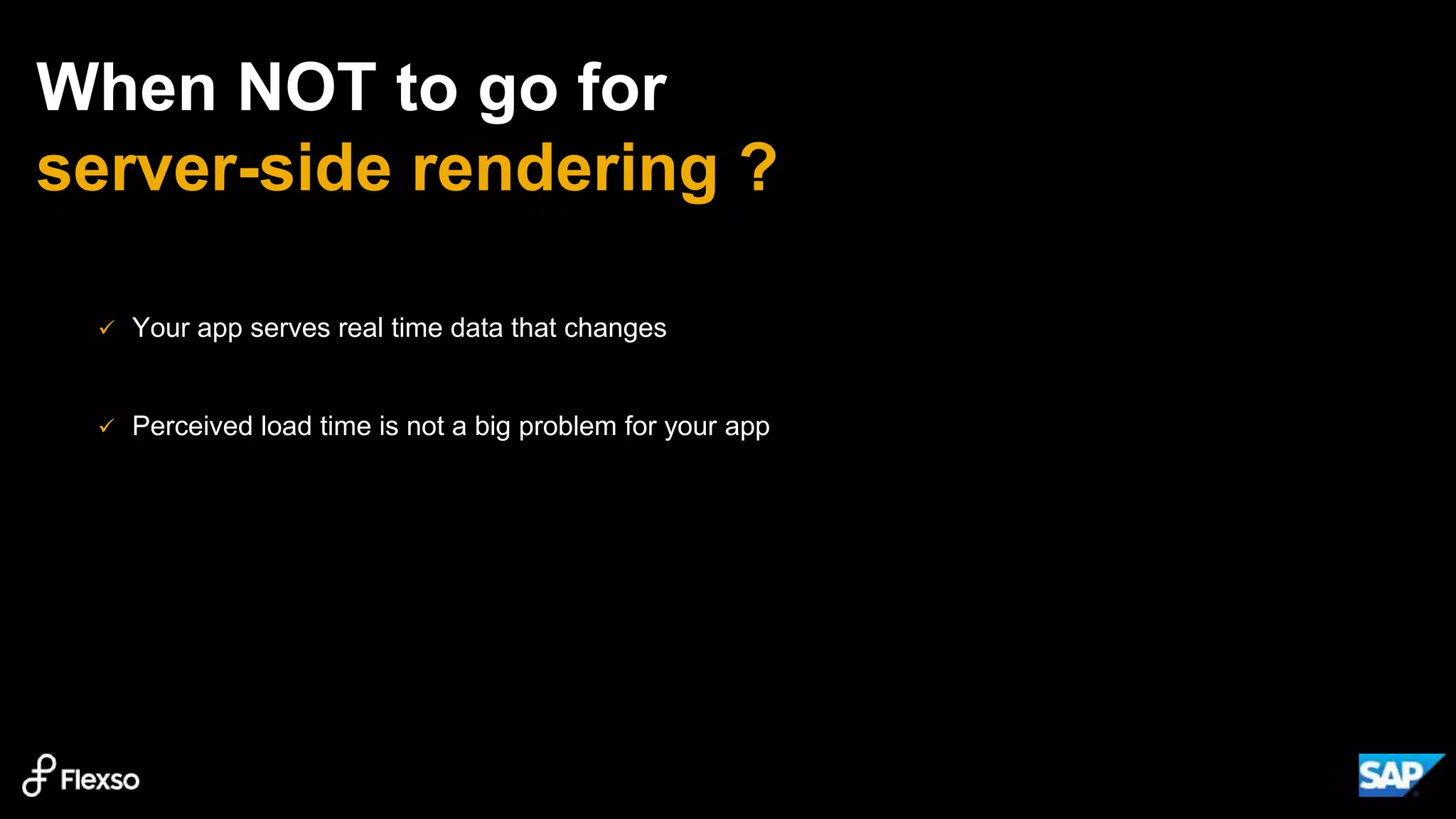 When NOT to go for
server-side rendering ?
 Your app serves real time data that changes
 Perceived load time is not a big problem for your app
 
