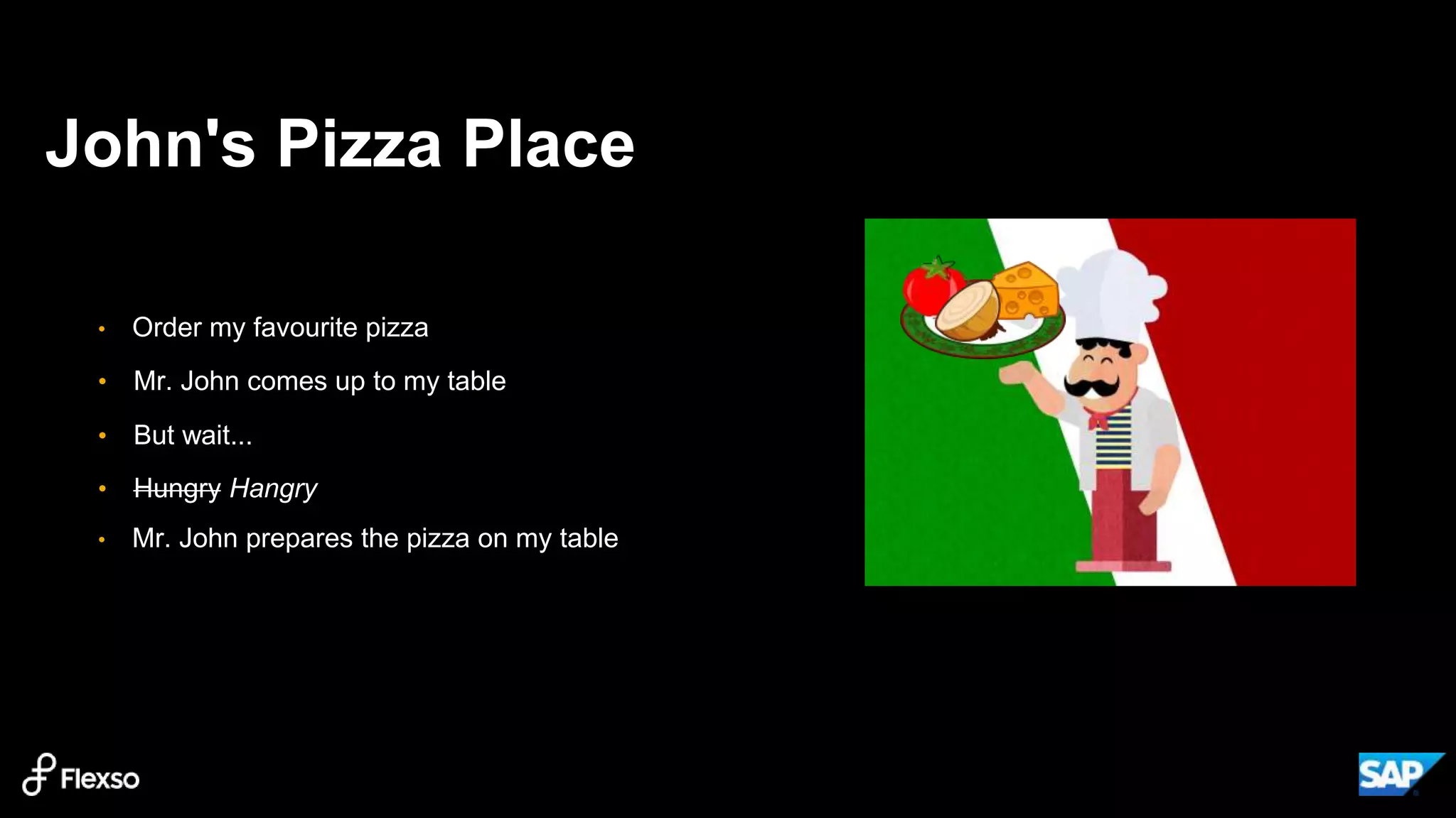 John's Pizza Place
• Order my favourite pizza
• Mr. John comes up to my table
• But wait...​
• Hungry Hangry​
• Mr. John prepares the pizza on my table
 