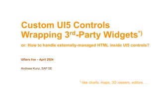 Custom UI5 Controls
Wrapping 3rd-Party Widgets*)
or: How to handle externally-managed HTML inside UI5 controls?
UI5ers live – April 2024
Andreas Kunz, SAP SE
*) like charts, maps, 3D viewers, editors, …
 