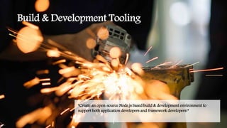 Build & Development Tooling
“Create an open-source Node.js based build & development environment to
support both application developers and framework developers!”
 