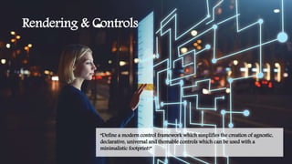Rendering & Controls
“Define a modern control framework which simplifies the creation of agnostic,
declarative, universal and themable controls which can be used with a
minimalistic footprint!”
 