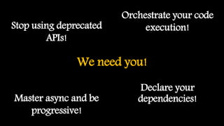 Declare your
dependencies!Master async and be
progressive!
Orchestrate your code
execution!Stop using deprecated
APIs!
We need you!
 