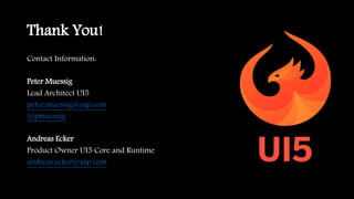 Thank You!
Contact Information:
Peter Muessig
Lead Architect UI5
peter.muessig@sap.com
@pmuessig
Andreas Ecker
Product Owner UI5 Core and Runtime
andreas.ecker@sap.com
 