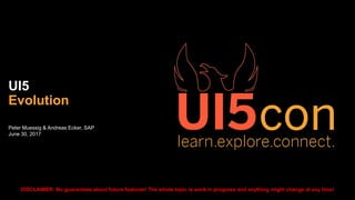 Peter Muessig & Andreas Ecker, SAP
June 30, 2017
UI5
Evolution
DISCLAIMER: No guarantees about future features! The whole topic is work in progress and anything might change at any time!
 