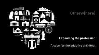 Otherw(here) 
Expanding the profession 
! 
A case for the adaptive architect 
 