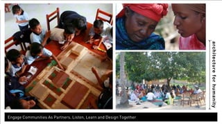 architecture for humanity 
Engage Communities As Partners. Listen, Learn and Design Together 
 