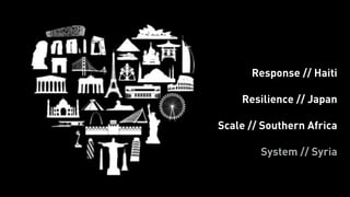 Response // Haiti 
! 
Resilience // Japan 
! 
Scale // Southern Africa 
! 
System // Syria 
 