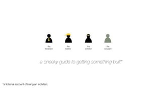 a cheeky guide to getting something built* 
*a fictional account of being an architect. 
 