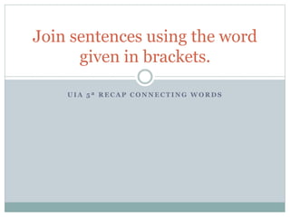 U I A 5 ª R E C A P C O N N E C T I N G W O R D S
Join sentences using the word
given in brackets.
 
