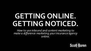 GETTING ONLINE.
GETTING NOTICED.
How to use inbound and content marketing to
make a difference marketing your insurance agency
online.
 