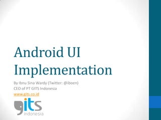 Android UI
Implementation
By Ibnu Sina Wardy (Twitter: @iboen)
CEO of PT GITS Indonesia
www.gits.co.id
 