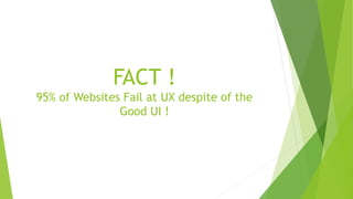 FACT ! 
95% of Websites Fail at UX despite of the 
Good UI ! 
 
