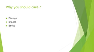 Why you should care ? 
 Finance 
 Impact 
 Ethics 
 